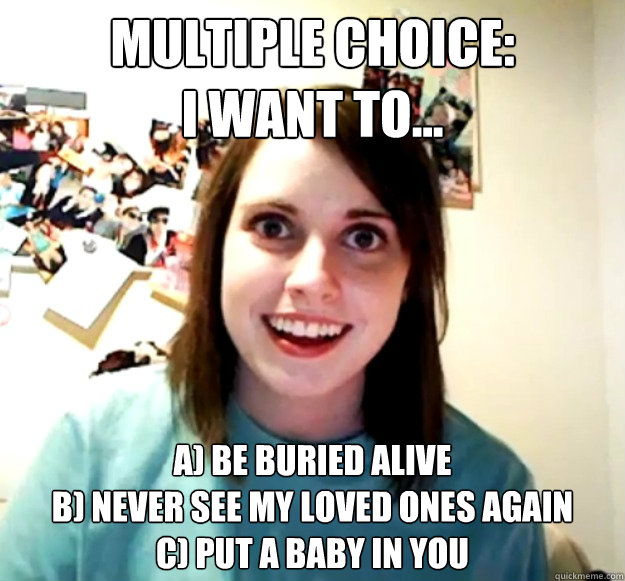 multiple choice i want to a be buried alive b never se - Overly Attached Girlfriend