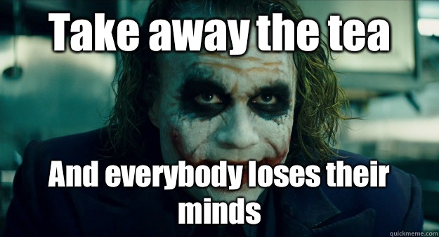 Take away the tea And everybody loses their minds - TheJoker