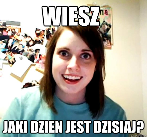 wiesz jaki dzien jest dzisiaj - Overly Attached Girlfriend