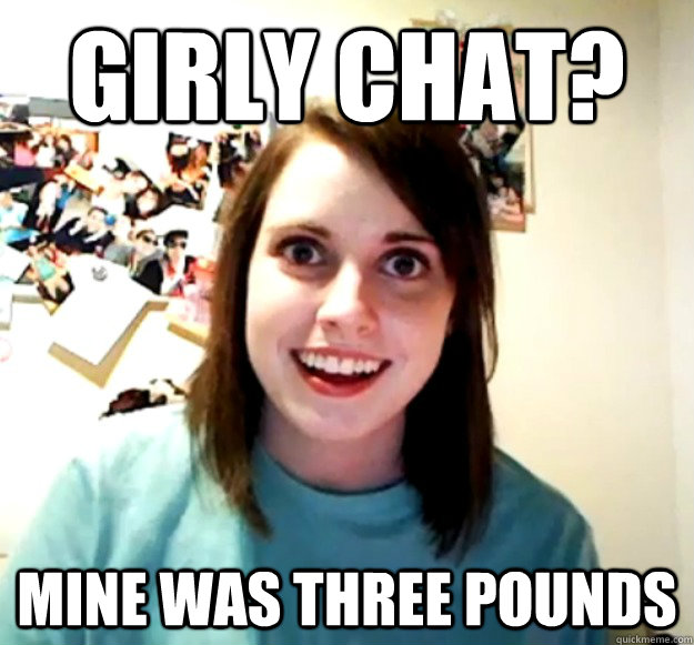 girly chat mine was three pounds - Overly Attached Girlfriend