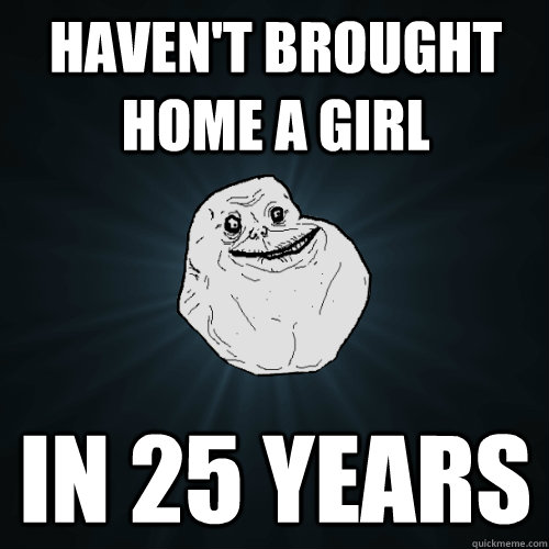 havent brought home a girl in 25 years - Forever Alone