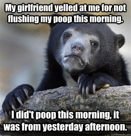 my girlfriend yelled at me for not flushing my poop this mor - Confession Bear