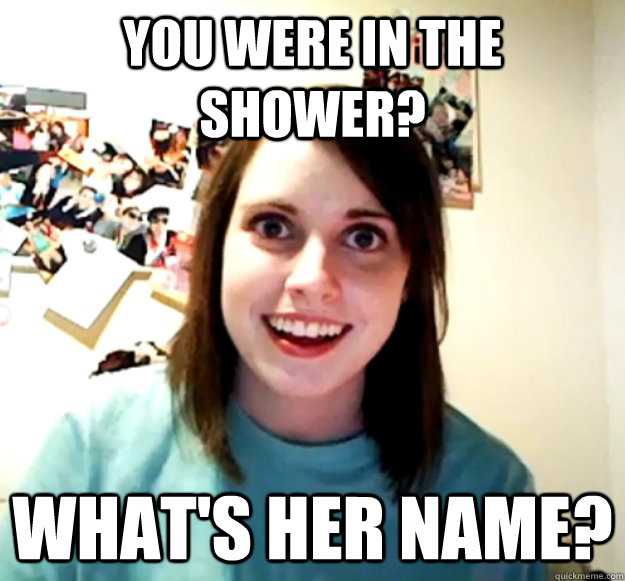 you were in the shower whats her name - Overly Attached Girlfriend