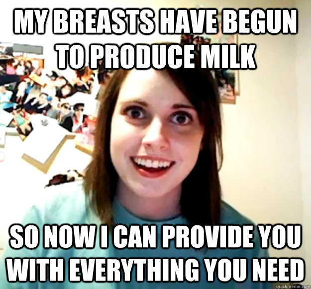 my breasts have begun to produce milk so now i can provide y - Overly Attached Girlfriend