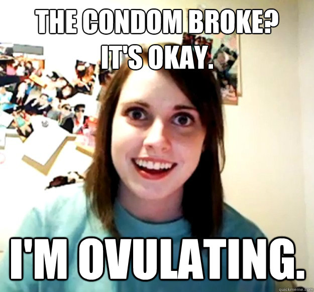 the condom broke its okay im ovulating - Overly Attached Girlfriend