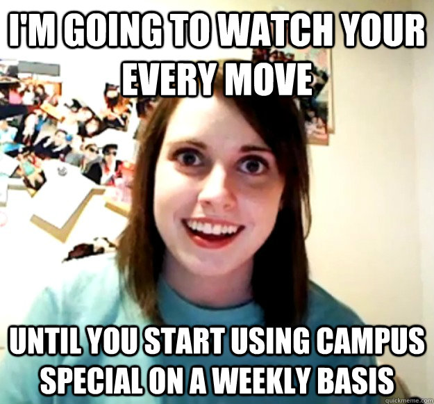 im going to watch your every move until you start using cam - Overly Attached Girlfriend