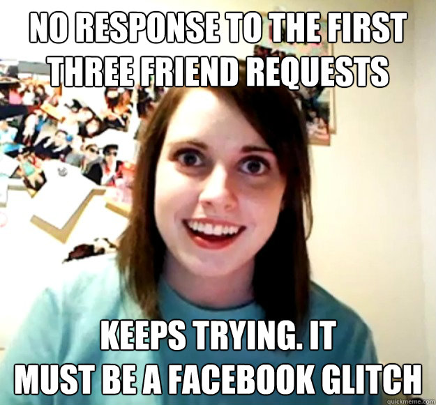 no response to the first three friend requests keeps trying - Overly Attached Girlfriend