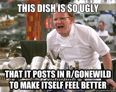 this dish is so ugly that it posts in rgonewild to make its - Chef Ramsay