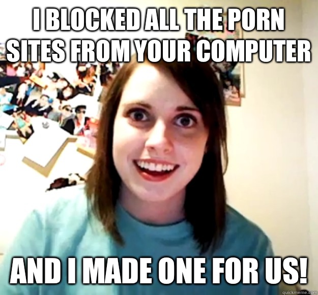 I BLOCKED ALL THE PORN SITES FROM YOUR COMPUTER AND I MADE O - Overly Attached Girlfriend