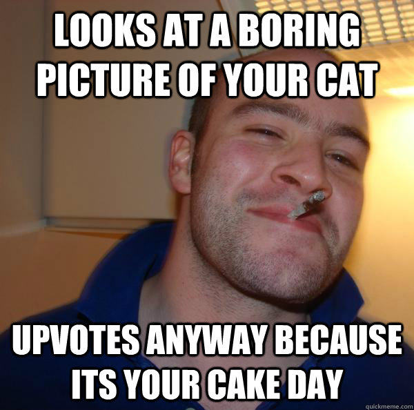 looks at a boring picture of your cat upvotes anyway because - Good Guy Greg