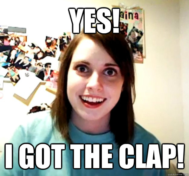 yes i got the clap - Overly Attached Girlfriend