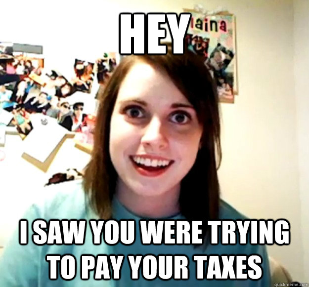hey i saw you were trying to pay your taxes - Overly Attached Girlfriend