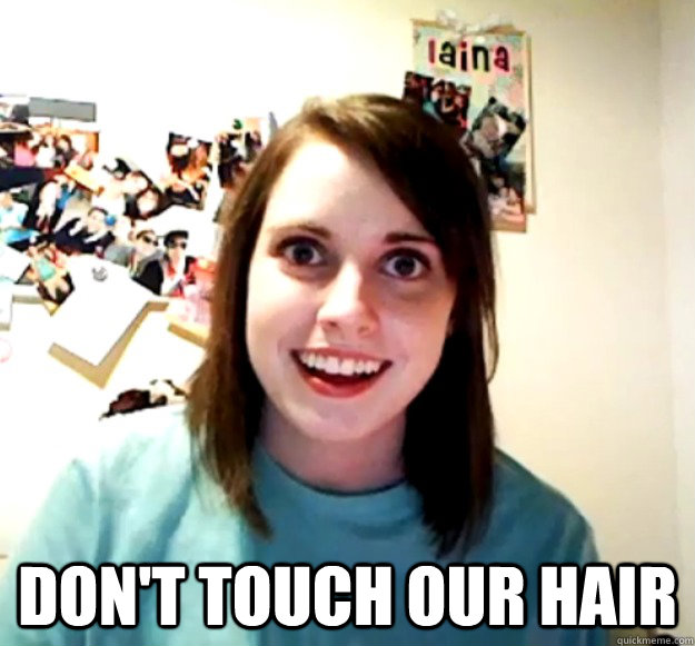 dont touch our hair - Overly Attached Girlfriend