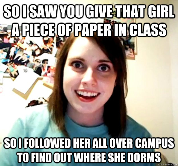 so i saw you give that girl a piece of paper in class so i f - Overly Attached Girlfriend