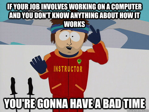 if your job involves working on a computer and you dont kno - Youre gonna have a bad time
