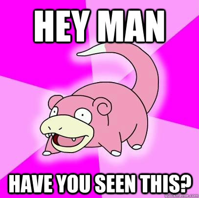 hey man have you seen this - Slowpoke