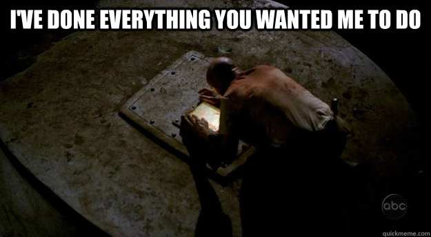ive done everything you wanted me to do -