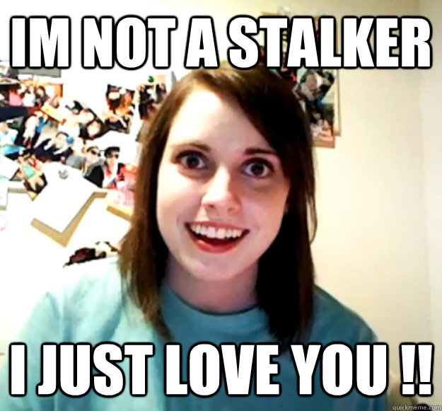 im not a stalker i just love you - Overly Attached Girlfriend
