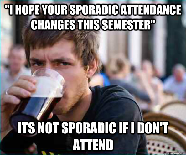 i hope your sporadic attendance changes this semester its - Lazy College Senior