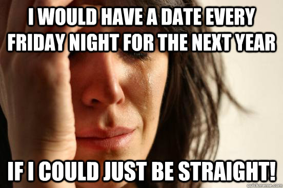 i would have a date every friday night for the next year if - First World Problems