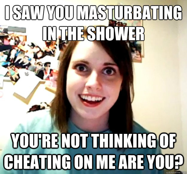 i saw you masturbating in the shower youre not thinking of - overly attached girlfriend