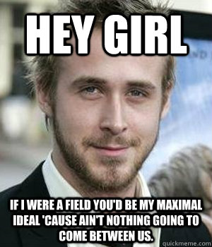 hey girl if i were a field youd be my maximal ideal cause  - Ryan gosling