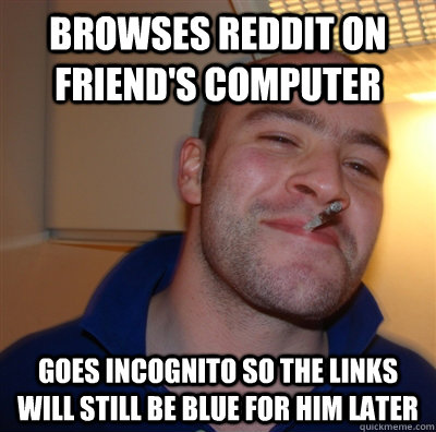 browses reddit on friends computer goes incognito so the li - GoodGuyGreg
