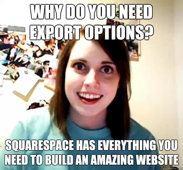 Why do you need export options SquareSpace has everything yo - Overly Attached Girlfriend