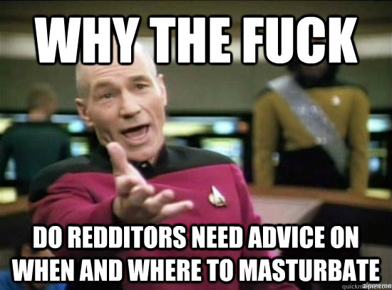 why the fuck do redditors need advice on when and where to m - Annoyed Picard HD