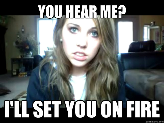 you hear me ill set you on fire - Seriously