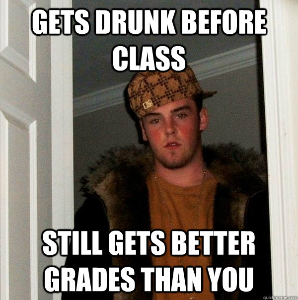 gets drunk before class still gets better grades than you - Scumbag Steve