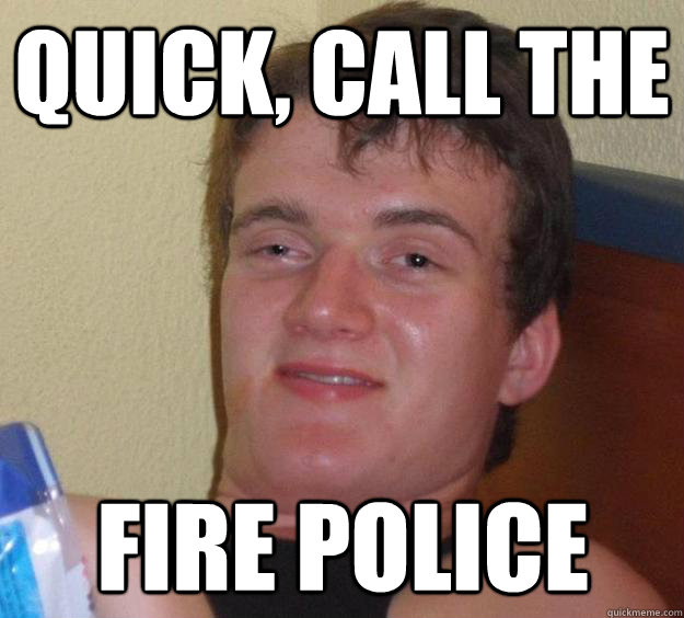 quick call the fire police - 10 Guy