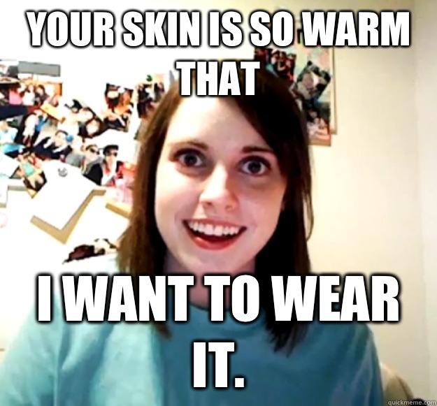 Your skin is so warm that I want to wear it - Overly Attached Girlfriend