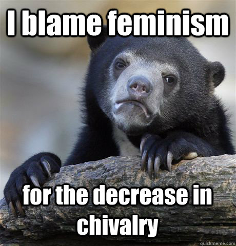 i blame feminism for the decrease in chivalry - Confession Bear