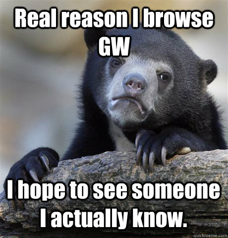 real reason i browse gw i hope to see someone i actually kno - Confession Bear