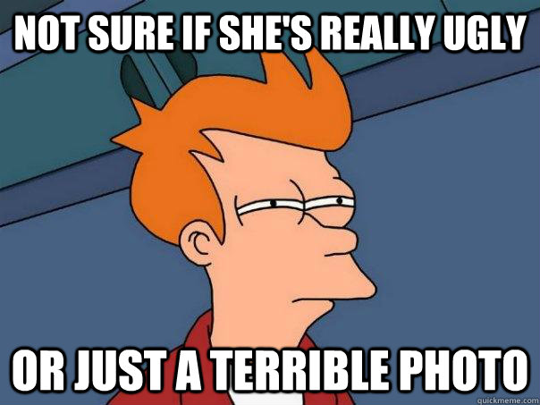 not sure if shes really ugly or just a terrible photo - Futurama Fry