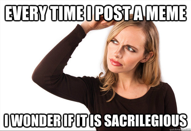 every time i post a meme i wonder if it is sacrilegious -