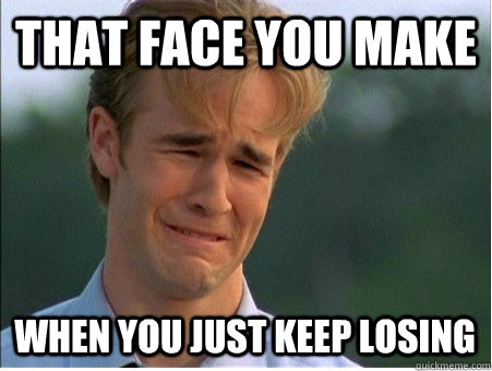 that face you make when you just keep losing - 1990s Problems