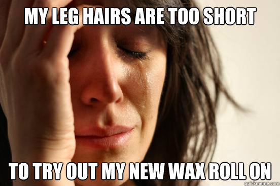 my leg hairs are too short to try out my new wax roll on - First World Problems