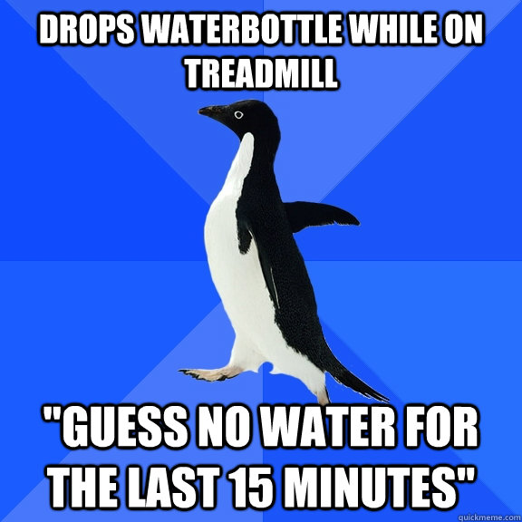 drops waterbottle while on treadmill guess no water for the - Socially Awkward Penguin