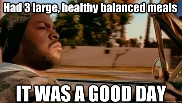 had 3 large healthy balanced meals it was a good day - It was a good day