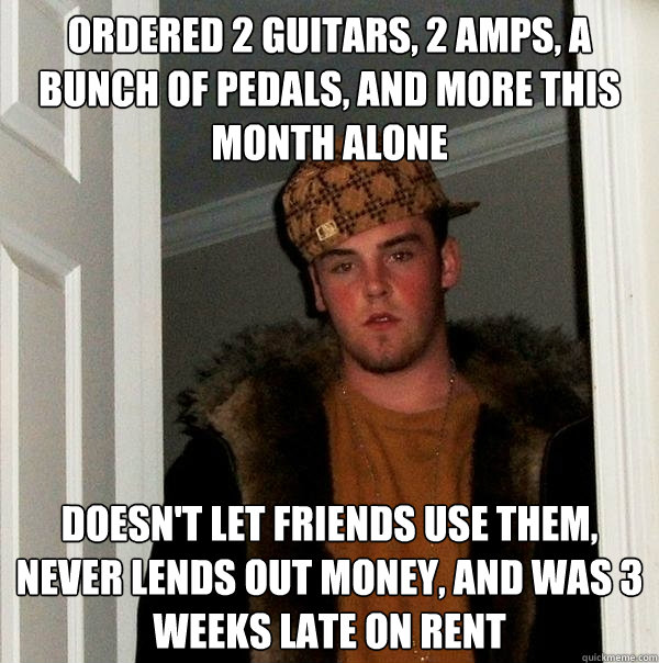 ordered 2 guitars 2 amps a bunch of pedals and more this - Scumbag Steve