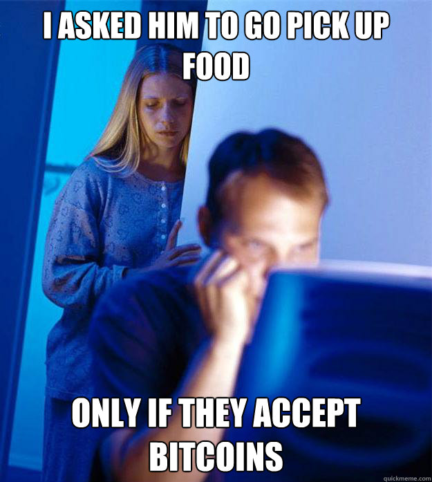 i asked him to go pick up food only if they accept bitcoins - RedditorsWife