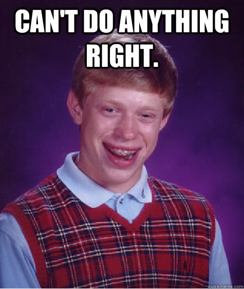 cant do anything right - Bad Luck Brian