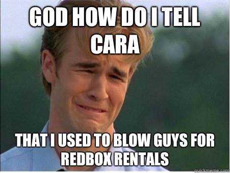 God how do I tell Cara That I used to blow guys for Redbox r - 1990s Problems
