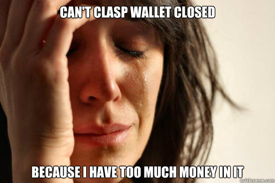 cant clasp wallet closed because i have too much money in i - First World Problems