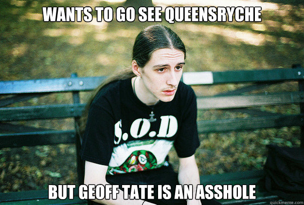 wants to go see queensryche but geoff tate is an asshole - First World Metal Problems