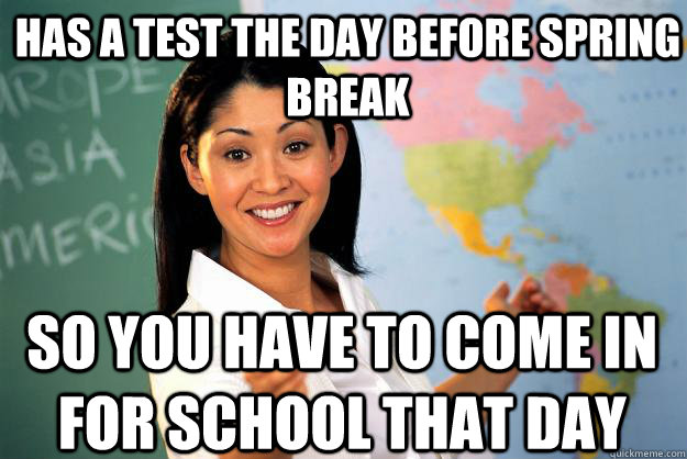 has a test the day before spring break so you have to come i - Unhelpful High School Teacher