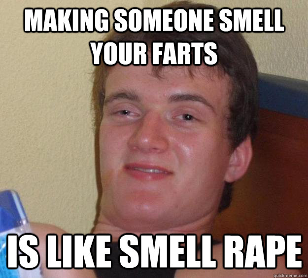making someone smell your farts is like smell rape - 10 Guy