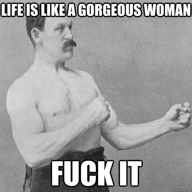 life is like a gorgeous woman fuck it - overly manly man